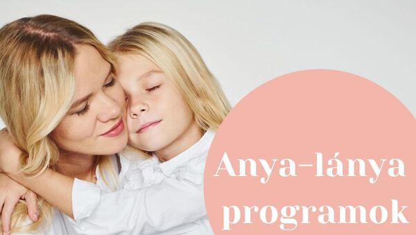 Anya-lánya programok: 22 fantasztikus ötlet minőségi időtöltéshez
